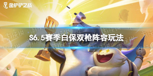 金铲铲之战S6.5赛季白保双枪阵容怎么玩 S6.5赛季白保双枪阵容玩法