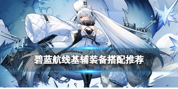 碧蓝航线基辅装备推荐 碧蓝航线基辅配装攻略