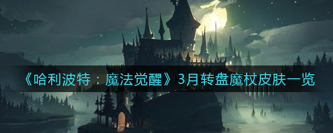 《哈利波特：魔法觉醒》3月转盘魔杖皮肤一览