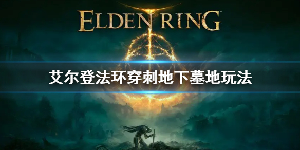 《艾尔登法环》穿刺地下墓地怎么打 穿刺地下墓地玩法