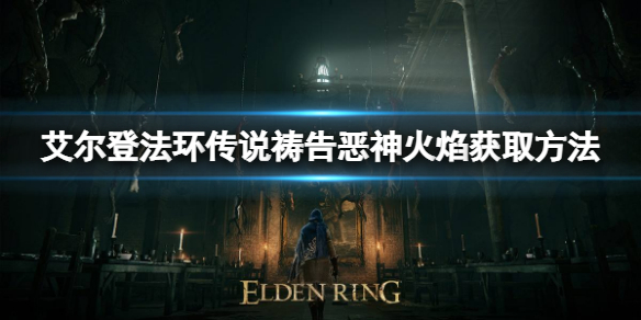 《艾尔登法环》传说祷告恶神火焰如何获取？恶神火焰获取方法