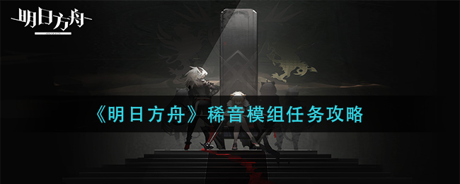 《明日方舟》稀音模组任务攻略