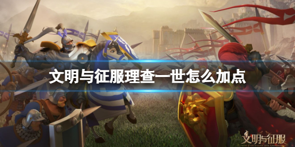 文明与征服理查一世怎么加点 文明与征服理查一世加点攻略