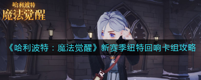 《哈利波特：魔法觉醒》新赛季纽特回响卡组攻略