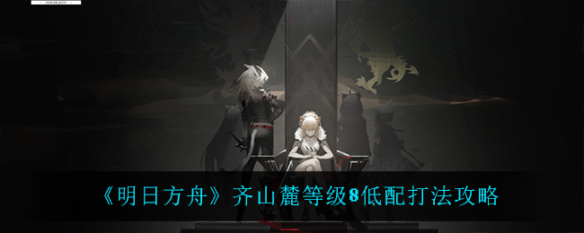 《明日方舟》齐山麓等级8低配打法攻略