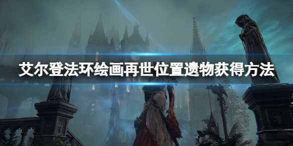 《艾尔登法环》绘画再世地点在哪？绘画再世位置与遗物获得方法