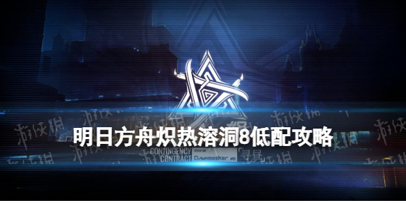 明日方舟炽热溶洞8低配 明日方舟明昼行动3月6日炽热溶洞低配攻略