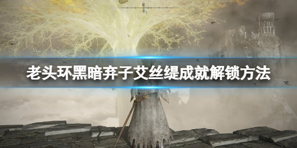 《艾尔登法环》艾丝缇怎么打？黑暗弃子艾丝缇成就解锁方法