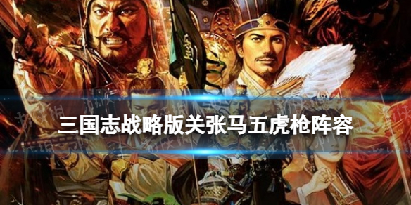 三国志战略版关张马战法搭配 三国志战略版关张马五虎枪阵容推荐