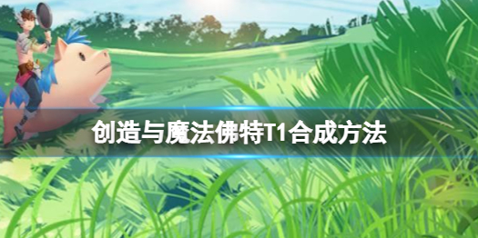 创造与魔法佛特T1怎么做 创造与魔法佛特T1合成方法