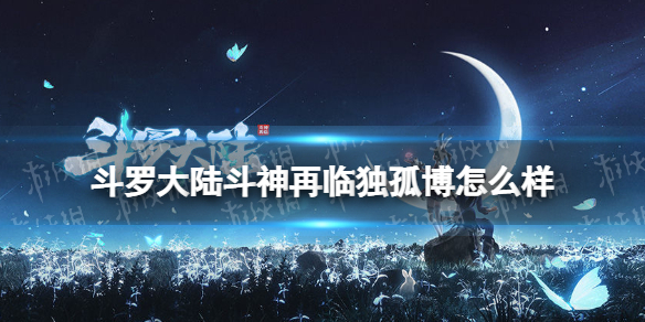 斗罗大陆斗神再临独孤博怎么样 斗罗大陆斗神再临独孤博强度评测