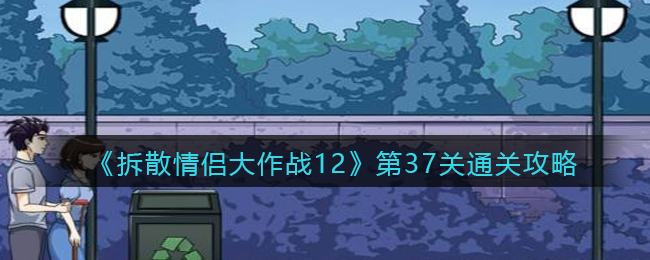 《拆散情侣大作战12》第37关通关攻略