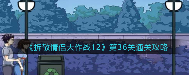 《拆散情侣大作战12》第36关通关攻略