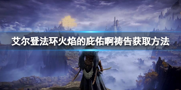 《艾尔登法环》火焰的庇佑啊怎么获得？火焰的庇佑啊获取方法