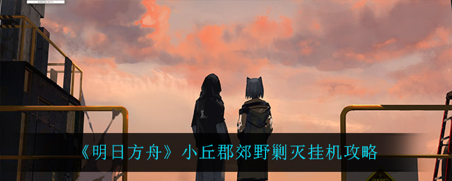 《明日方舟》小丘郡郊野剿灭挂机攻略