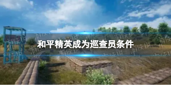 和平精英巡查员满足什么条件 和平精英成为巡查员方式