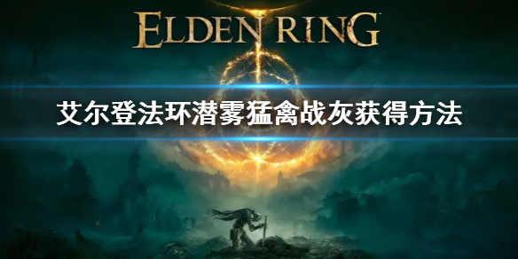 《艾尔登法环》潜雾猛禽战灰获得方法 潜雾猛禽战灰怎么获得