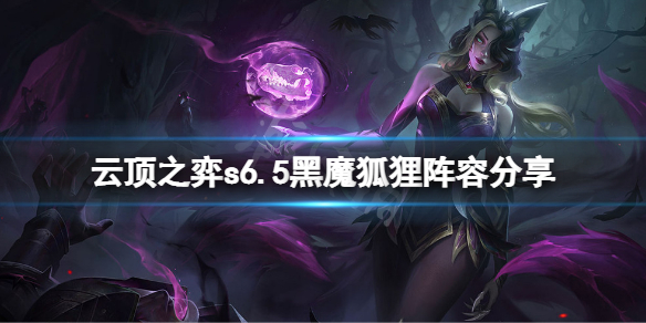 《云顶之弈》s6.5黑魔狐狸怎么玩？s6.5黑魔狐狸阵容分享
