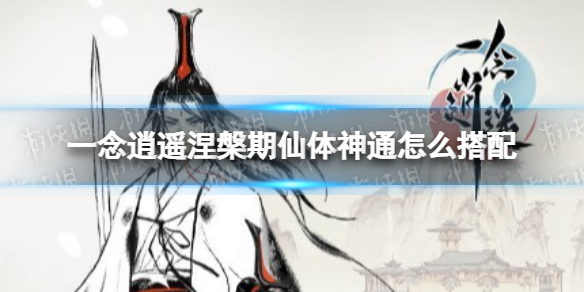 一念逍遥涅槃期仙体神通怎么搭配 一念逍遥涅槃期仙体神通搭配推荐