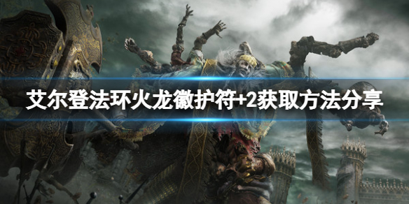 《艾尔登法环》火龙徽护符+2怎么获得？火龙徽护符+2获取方法分享