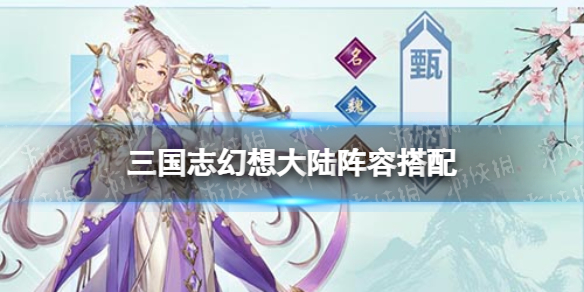 三国志幻想大陆阵容怎么选择 阵容正确选择攻略指南