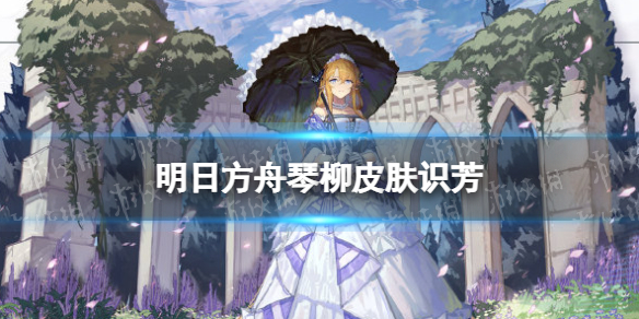 明日方舟琴柳皮肤识芳 明日方舟吾导先路琴柳皮肤识芳特效