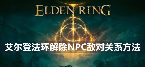 艾尔登法环解除NPC敌对关系方法