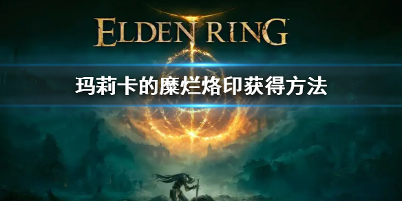 《艾尔登法环》玛莉卡的糜烂烙印怎么获得 玛莉卡的糜烂烙印获得方法