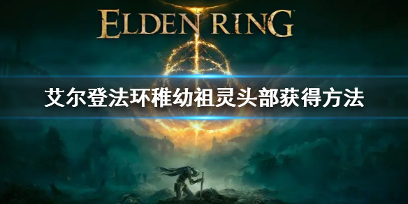 《艾尔登法环》稚幼祖灵头部怎么获得 稚幼祖灵头部获得方法