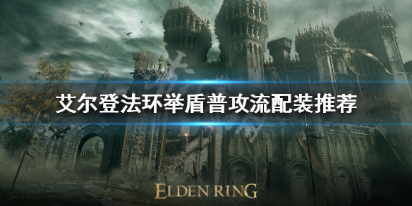 《艾尔登法环》举盾普攻流怎么玩？举盾普攻流配装推荐