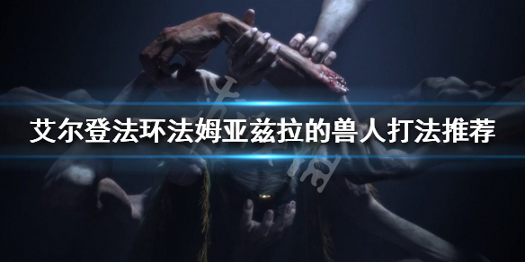 《艾尔登法环》法姆亚兹拉的兽人怎么打？法姆亚兹拉的兽人打法推荐