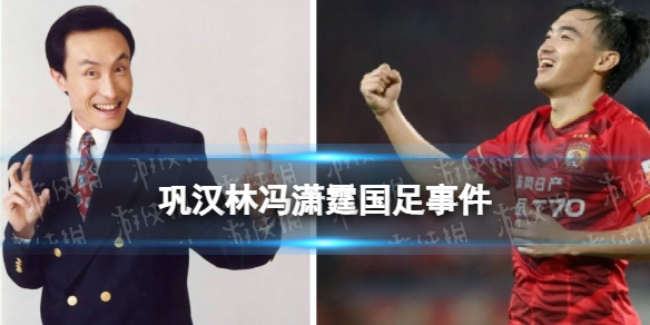 巩汉林回应冯潇霆 巩汉林冯潇霆国足事件起因经过