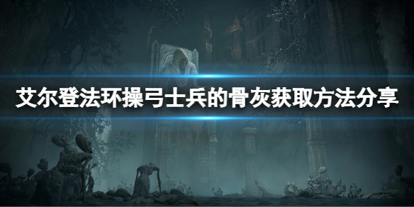 《艾尔登法环》操弓士兵的骨灰在哪？操弓士兵的骨灰获取方法分享