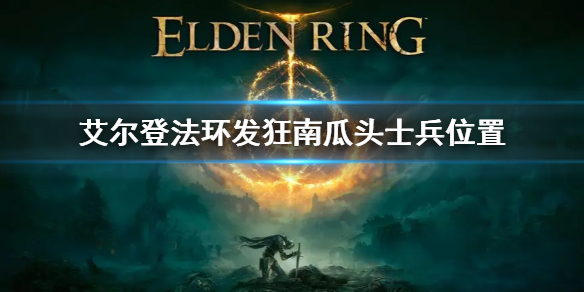 《艾尔登法环》发狂南瓜头士兵位置 发狂南瓜头士兵在哪