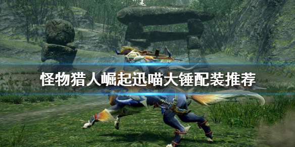 《怪物猎人崛起》迅喵大锤怎么玩？迅喵大锤配装推荐