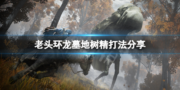 《艾尔登法环》龙墓地树精怎么打？龙墓地树精打法分享