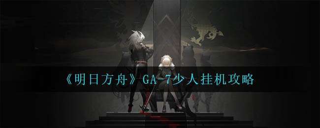 《明日方舟》GA-7少人挂机攻略