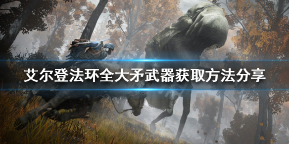 《艾尔登法环》大矛武器如何获得？全大矛武器获取方法分享
