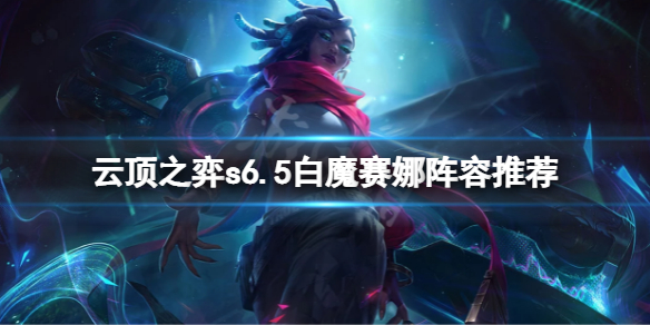 《云顶之弈》s6.5白魔赛娜怎么玩？s6.5白魔赛娜阵容推荐