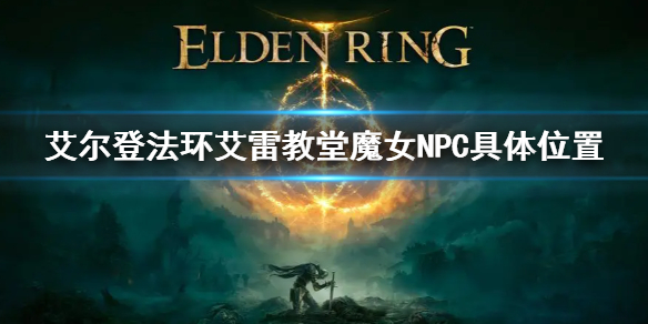 《艾尔登法环》艾雷教堂魔女不在 艾雷教堂魔女NPC具体位置