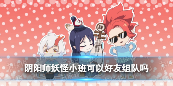 阴阳师妖怪小班可以好友组队吗 好友组队方法说明
