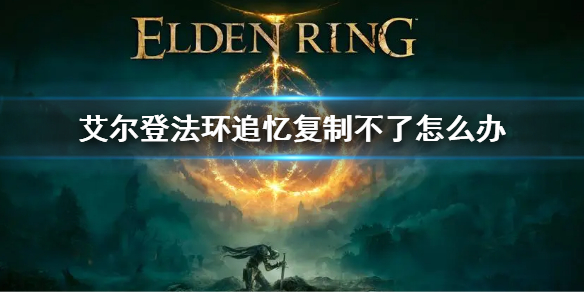《艾尔登法环》追忆复制不了怎么办 追忆复制具体步骤