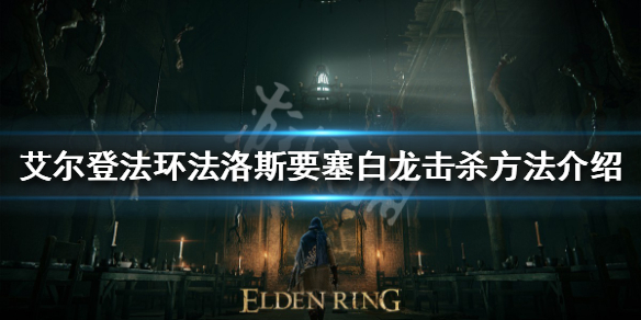 《艾尔登法环》法洛斯要塞白龙杀不杀？法洛斯要塞白龙击杀方法介绍