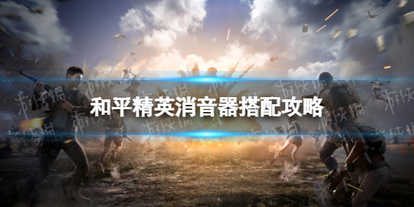 和平精英消音器怎么用 和平精英消音器搭配枪支攻略