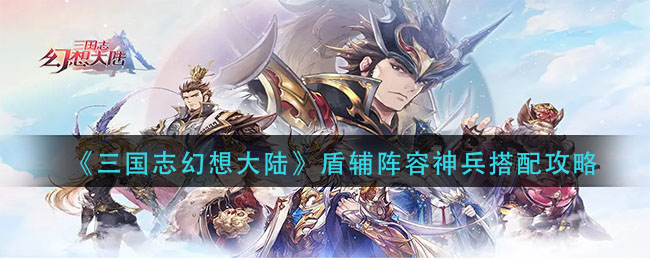 《三国志幻想大陆》盾辅阵容神兵搭配攻略