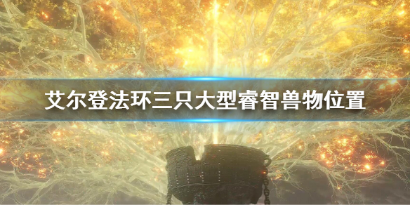 《艾尔登法环》三只大型睿智兽物在哪 三只大型睿智兽物位置