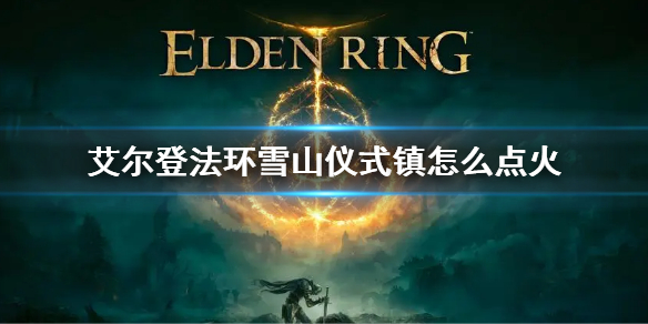 《艾尔登法环》雪山仪式镇点火方法 仪式镇怎么点火
