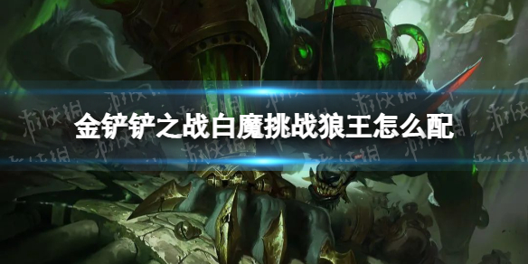 金铲铲之战白魔挑战狼王怎么配 金铲铲之战白魔挑战狼王阵容搭配推荐
