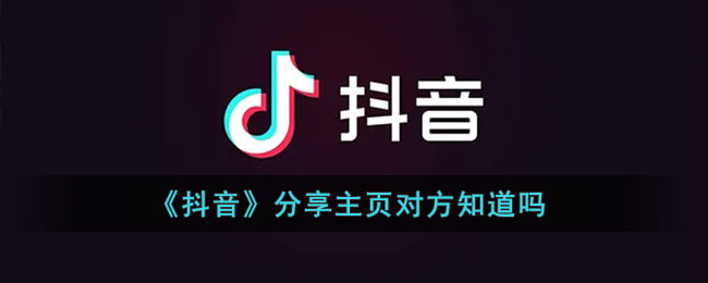 《抖音》分享主页对方知道吗