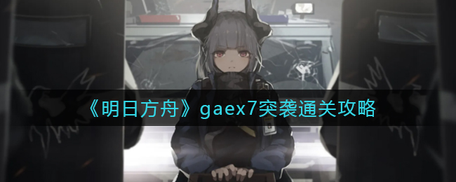 《明日方舟》gaex7突袭通关攻略